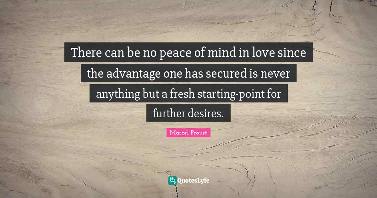 There can be no peace of mind in love since the advantage one has secured is never anything but a fresh starting-point for further desires.