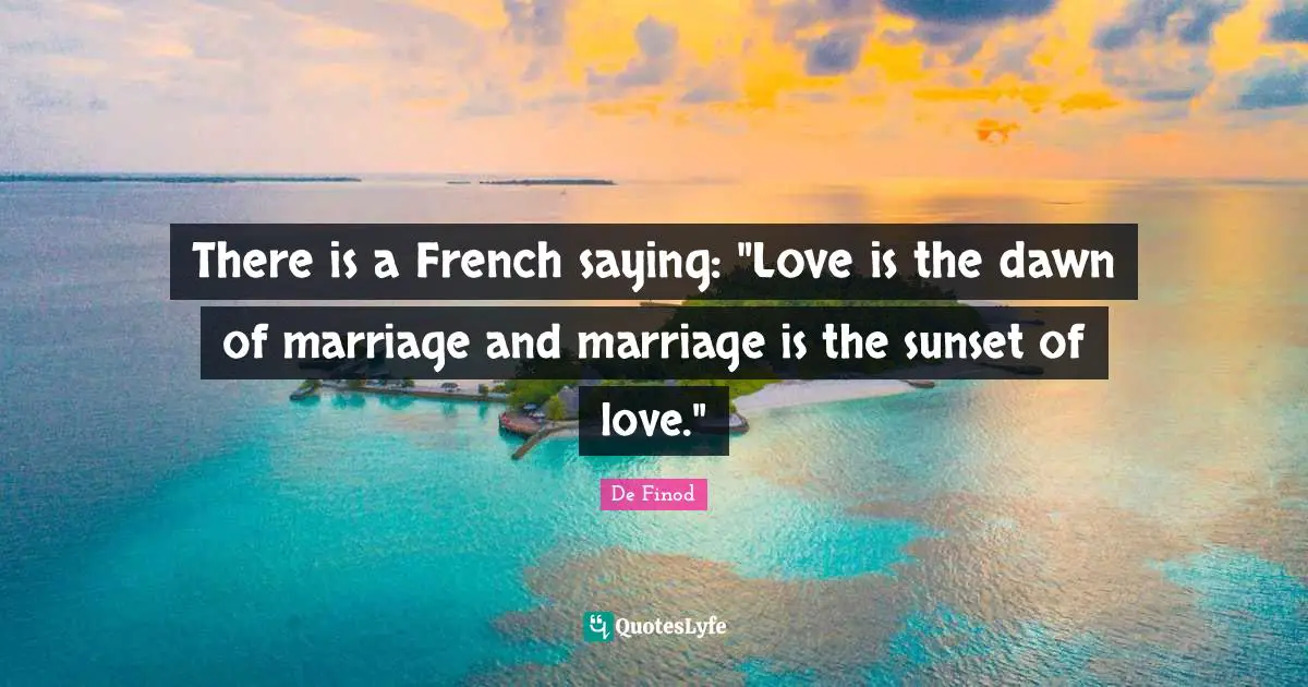 There is a French saying: "Love is the dawn of marriage and marriage is the sunset of love."