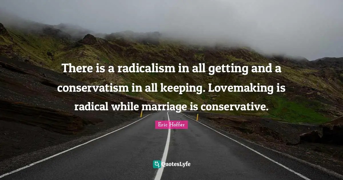 There is a radicalism in all getting and a conservatism in all keeping. Lovemaking is radical while marriage is conservative.