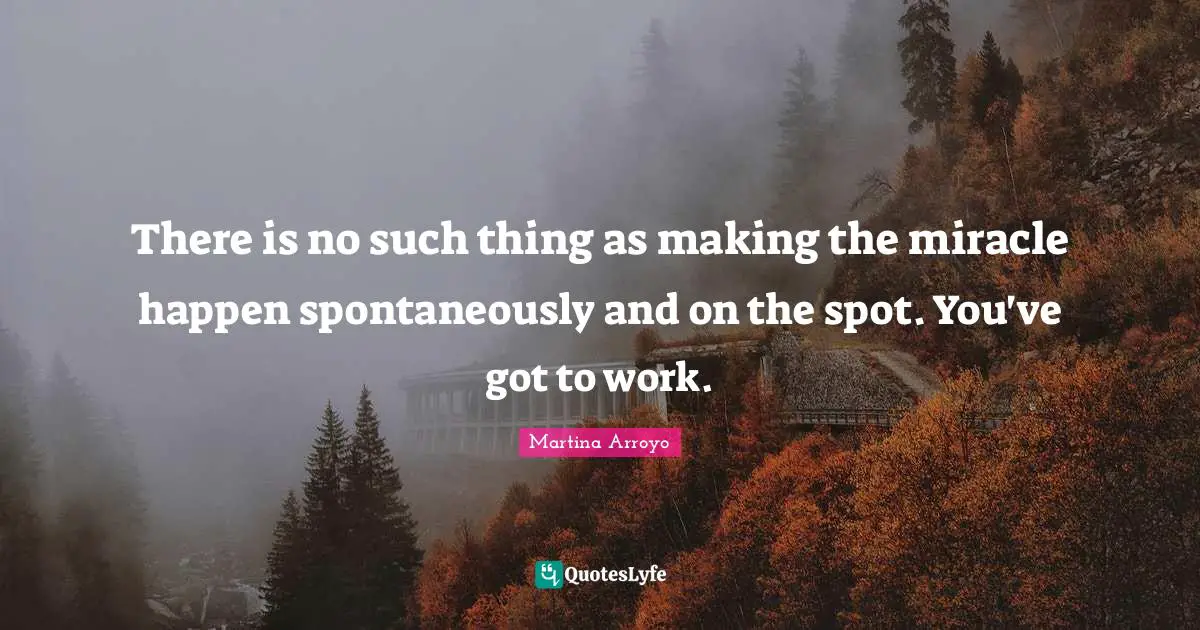 There is no such thing as making the miracle happen spontaneously and on the spot. You've got to work.
