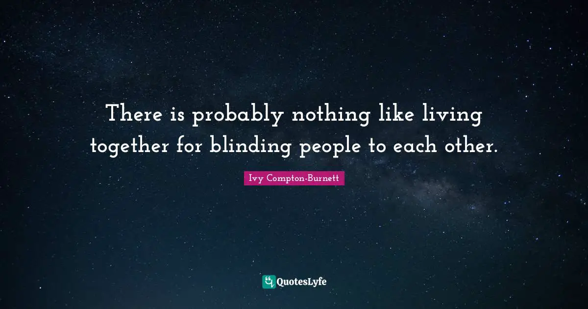 There is probably nothing like living together for blinding people to each other.