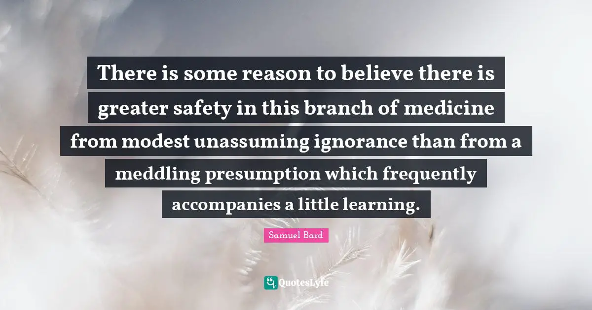 There is some reason to believe there is greater safety in this branch of medicine from modest unassuming ignorance than from a meddling presumption which frequently accompanies a little learning.