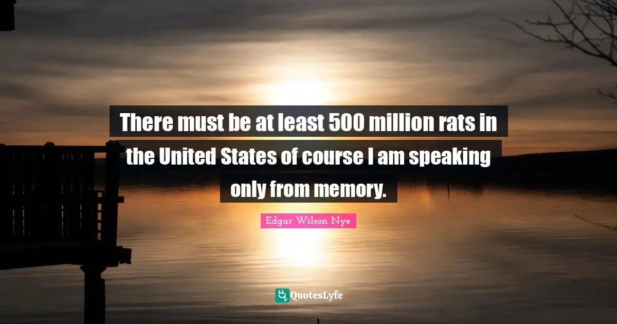 There must be at least 500 million rats in the United States of course I am speaking only from memory.