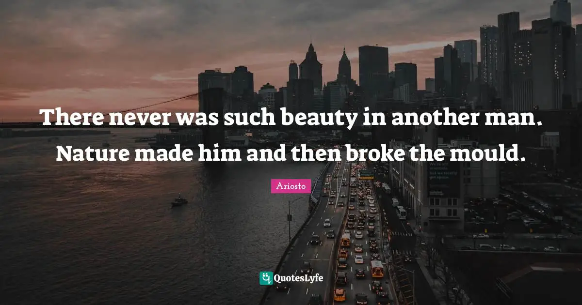 There never was such beauty in another man. Nature made him and then broke the mould.