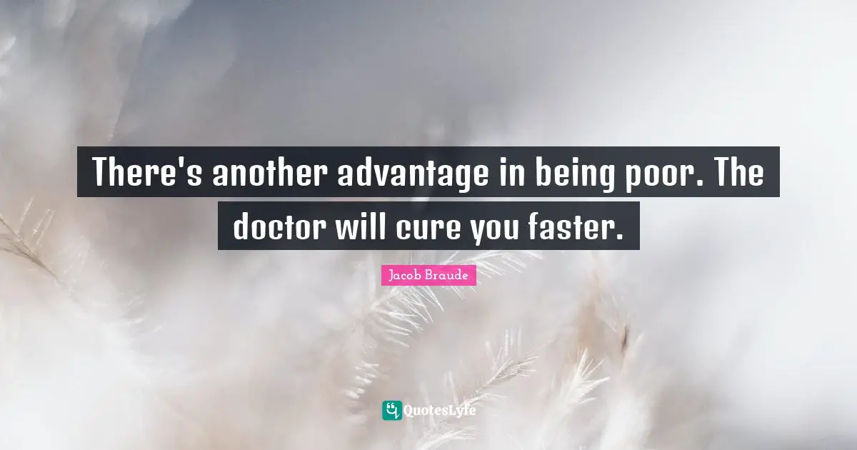 There's another advantage in being poor. The doctor will cure you faster.