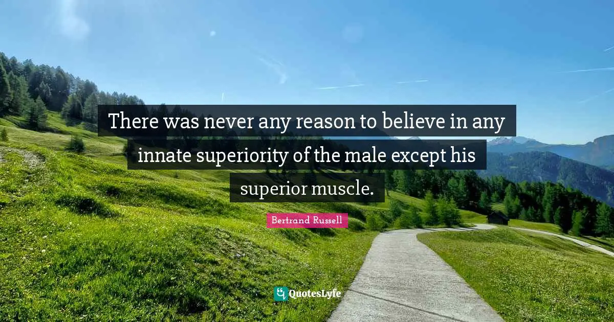 There was never any reason to believe in any innate superiority of the male except his superior muscle.