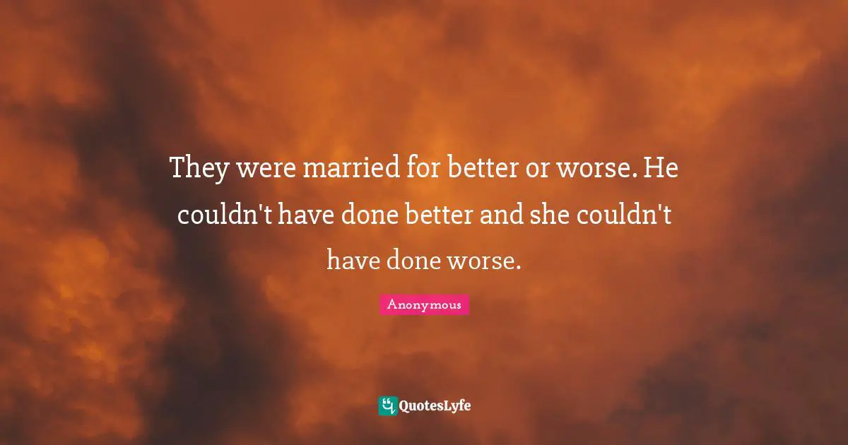 They were married for better or worse. He couldn't have done better and she couldn't have done worse.