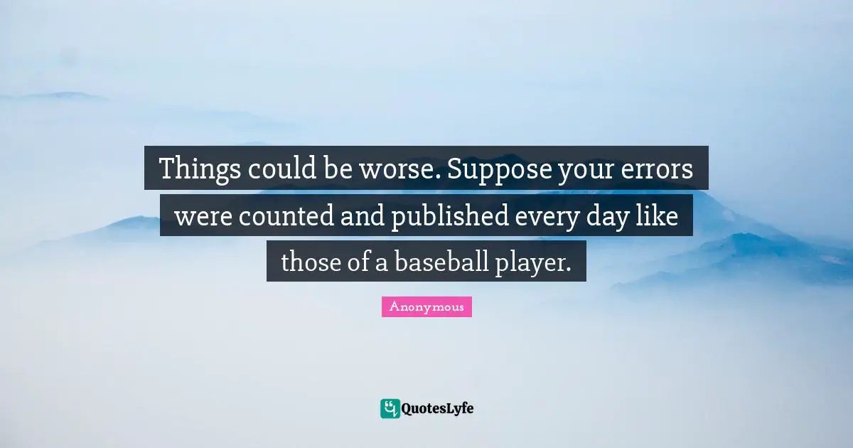 Things could be worse. Suppose your errors were counted and published every day like those of a baseball player.