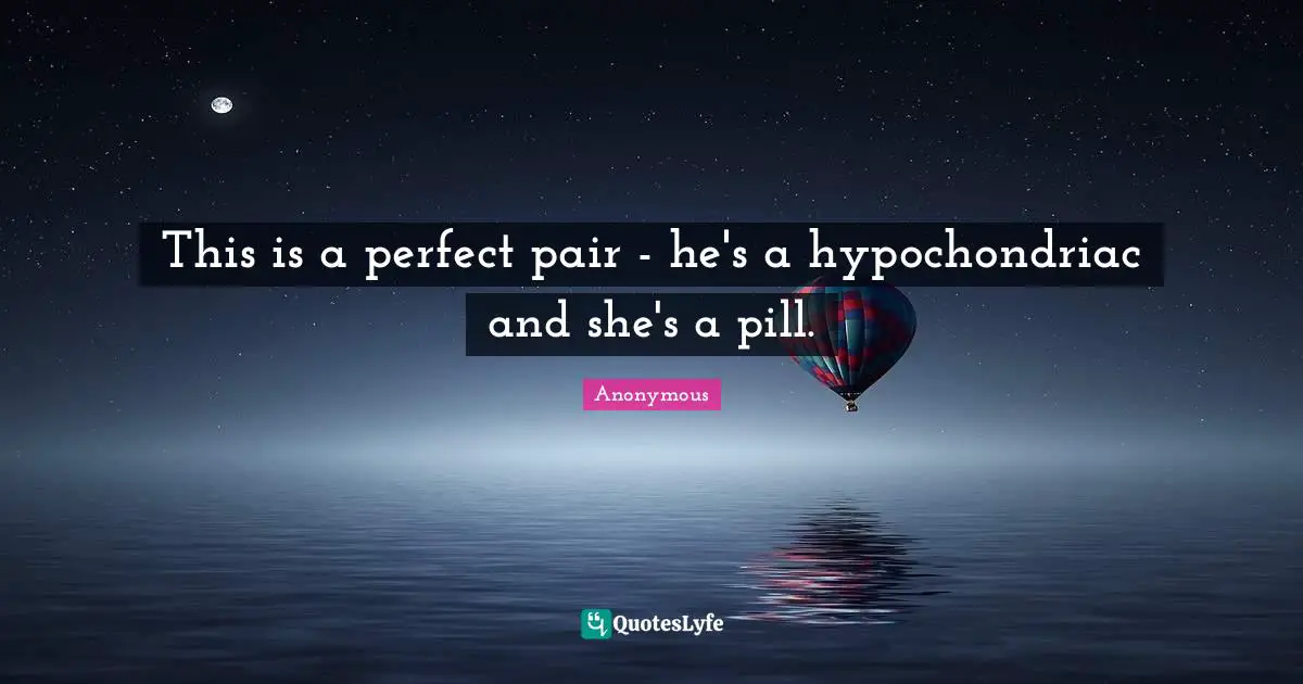 This is a perfect pair - he's a hypochondriac and she's a pill.