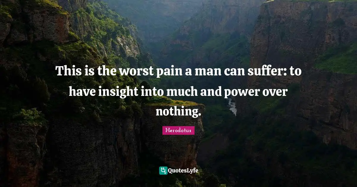 This is the worst pain a man can suffer: to have insight into much and power over nothing.