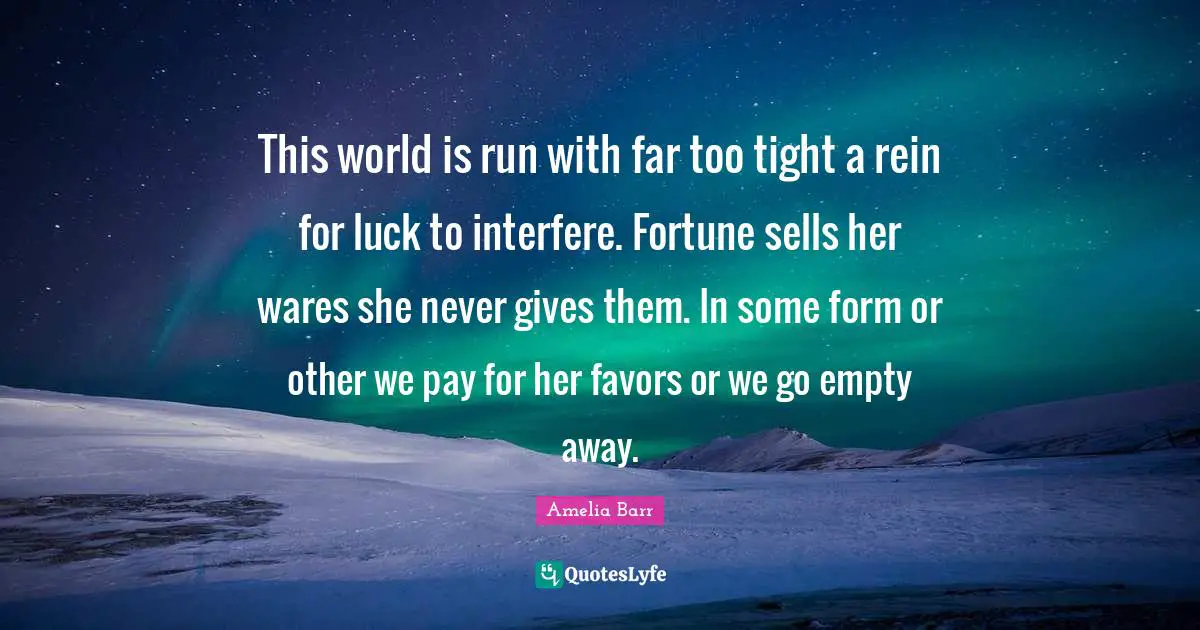 This world is run with far too tight a rein for luck to interfere. Fortune sells her wares she never gives them. In some form or other we pay for her favors or we go empty away.