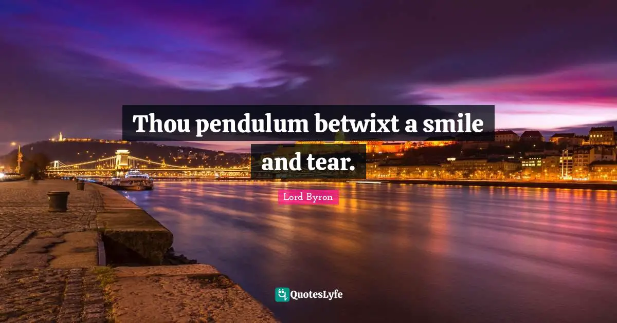 Thou pendulum betwixt a smile and tear.