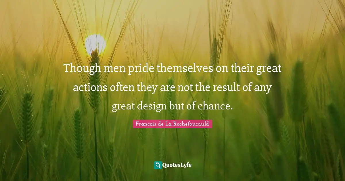 Though men pride themselves on their great actions often they are not the result of any great design but of chance.