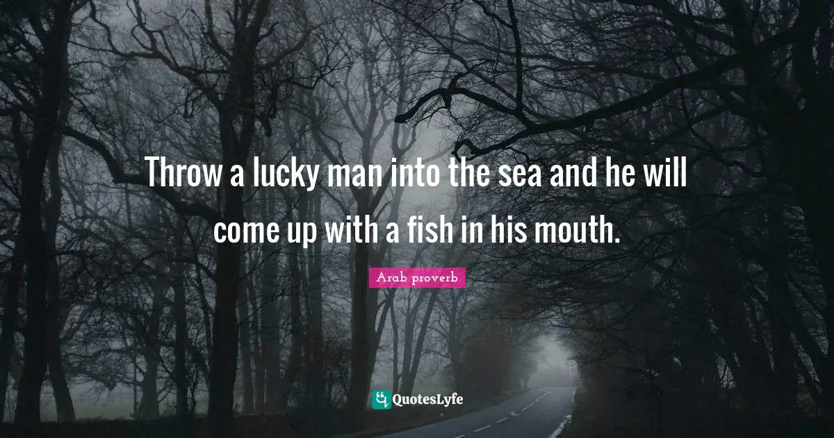 Throw a lucky man into the sea and he will come up with a fish in his mouth.