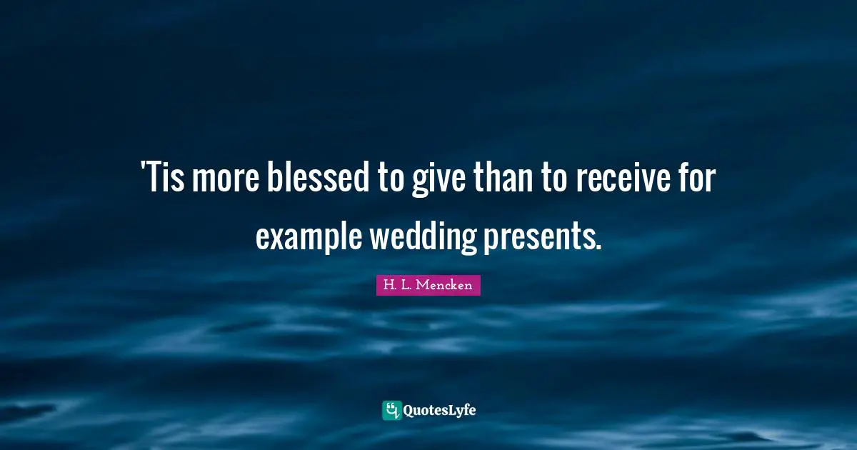 H. L. Mencken Quotes: 'Tis more blessed to give than to receive for example wedding presents.