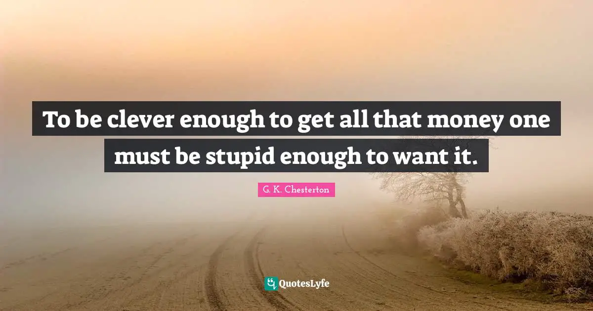 To be clever enough to get all that money one must be stupid enough to want it.