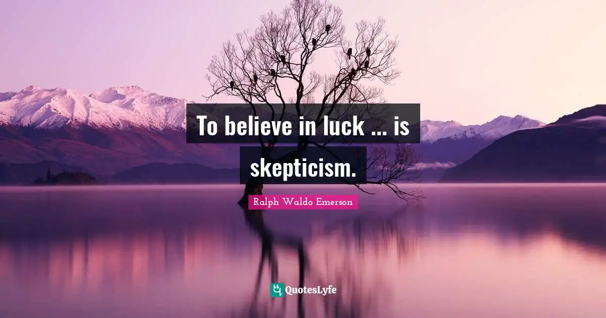 To believe in luck ... is skepticism.