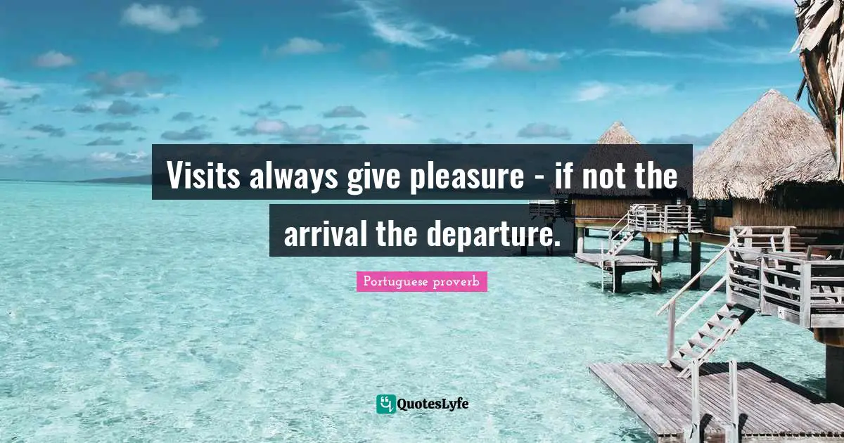 Visits always give pleasure - if not the arrival the departure.