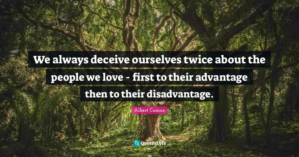 We always deceive ourselves twice about the people we love - first to their advantage then to their disadvantage.