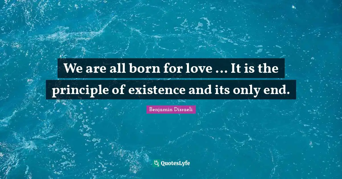 We are all born for love ... It is the principle of existence and its only end.