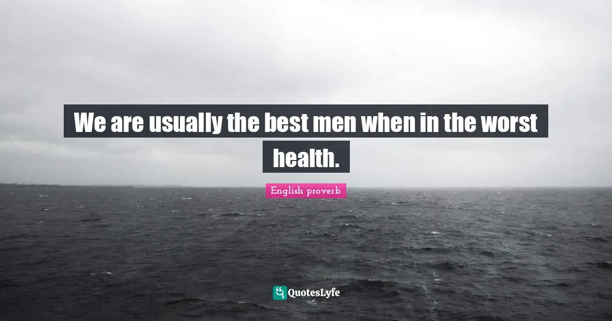 We are usually the best men when in the worst health.