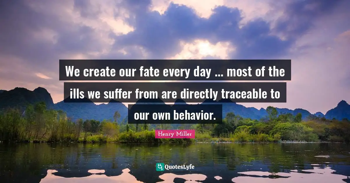 We create our fate every day ... most of the ills we suffer from are directly traceable to our own behavior.