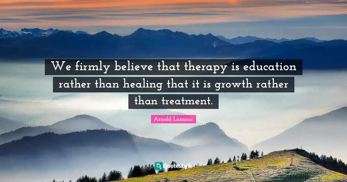 We firmly believe that therapy is education rather than healing that it is growth rather than treatment.