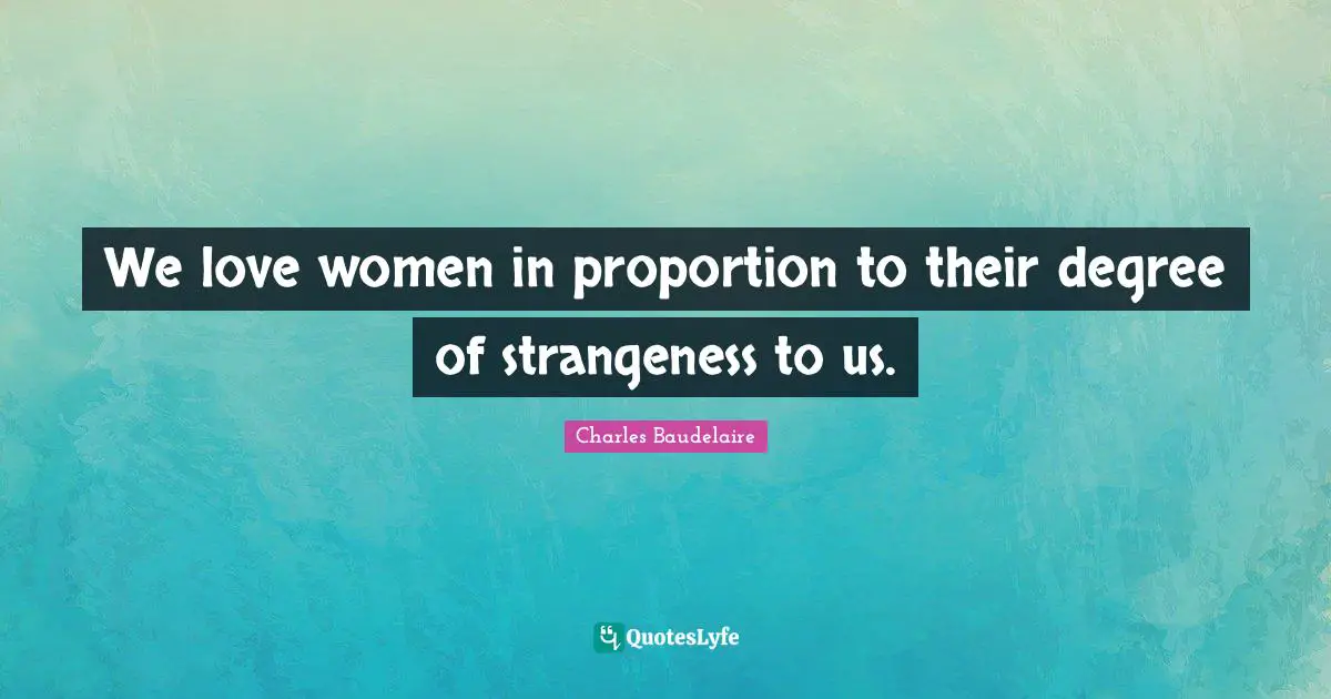 Charles Baudelaire Quotes: "We love women in proportion to their degree of strangeness to us."