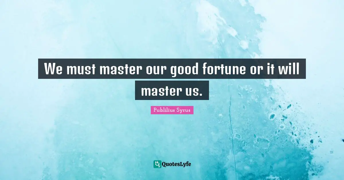 We must master our good fortune or it will master us.