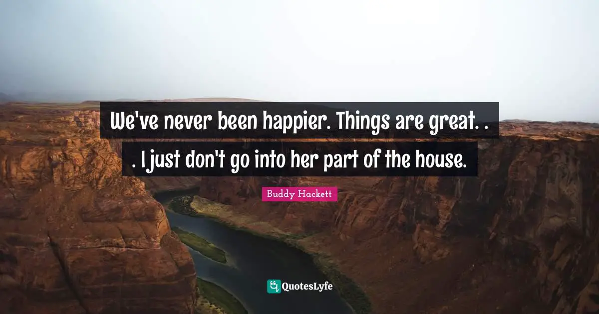 Buddy Hackett Quotes: "We've never been happier. Things are great. . . I just don't go into her part of the house."