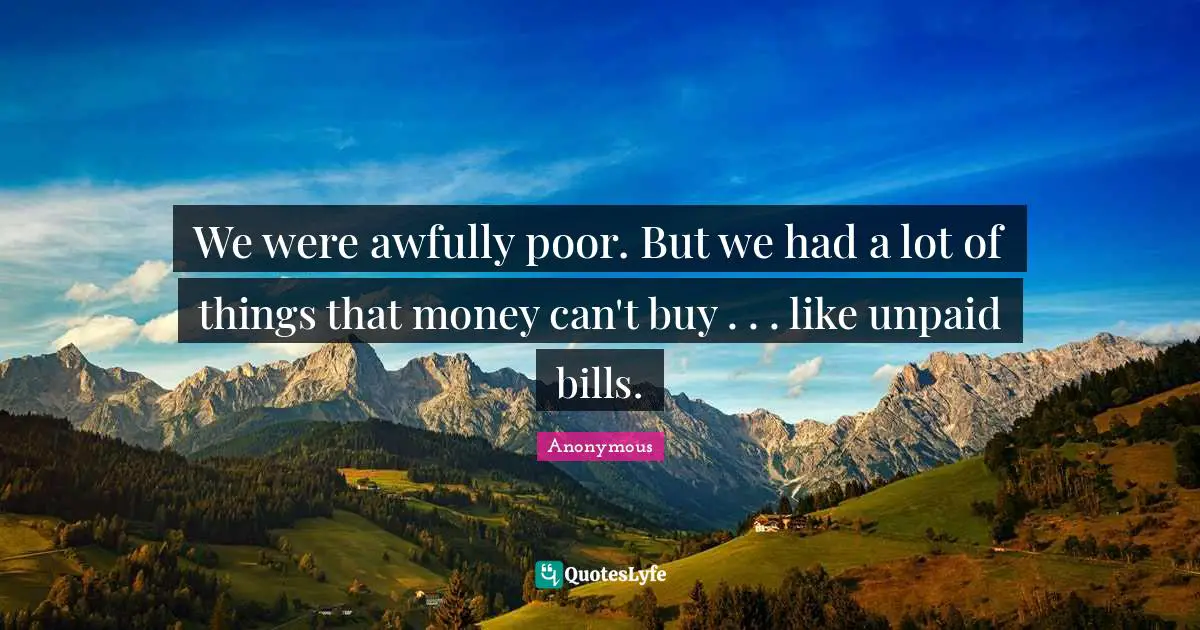 We were awfully poor. But we had a lot of things that money can't buy . . . like unpaid bills.