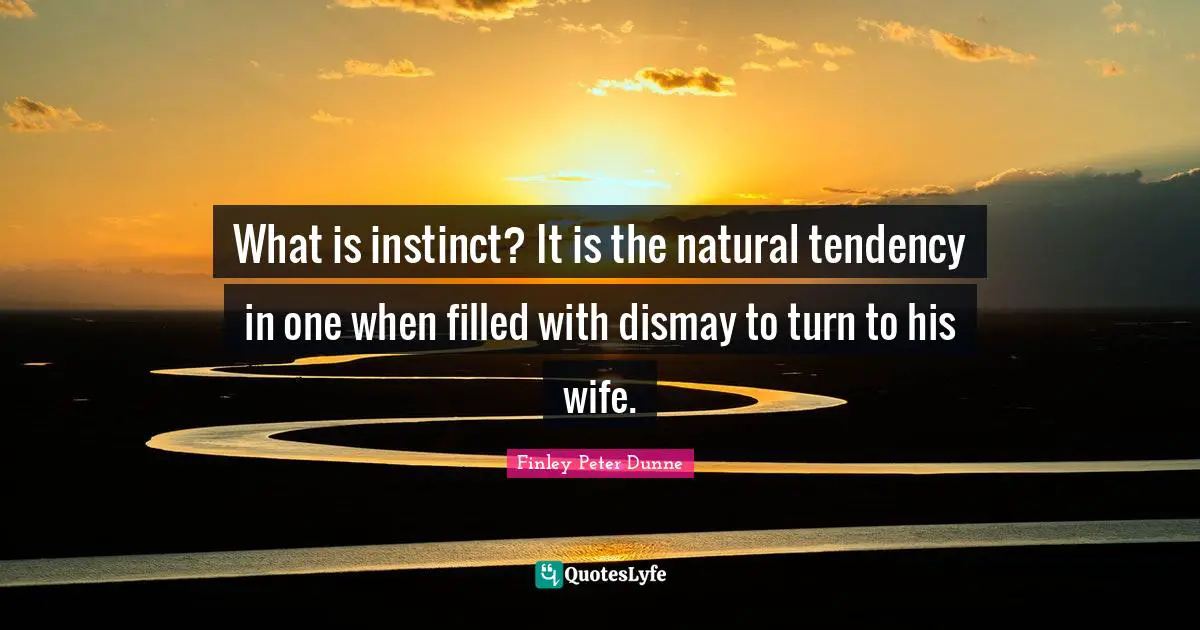 What is instinct? It is the natural tendency in one when filled with dismay to turn to his wife.