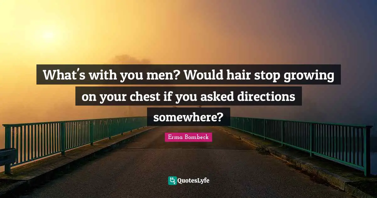 Erma Bombeck Quotes: "What's with you men? Would hair stop growing on your chest if you asked directions somewhere?"