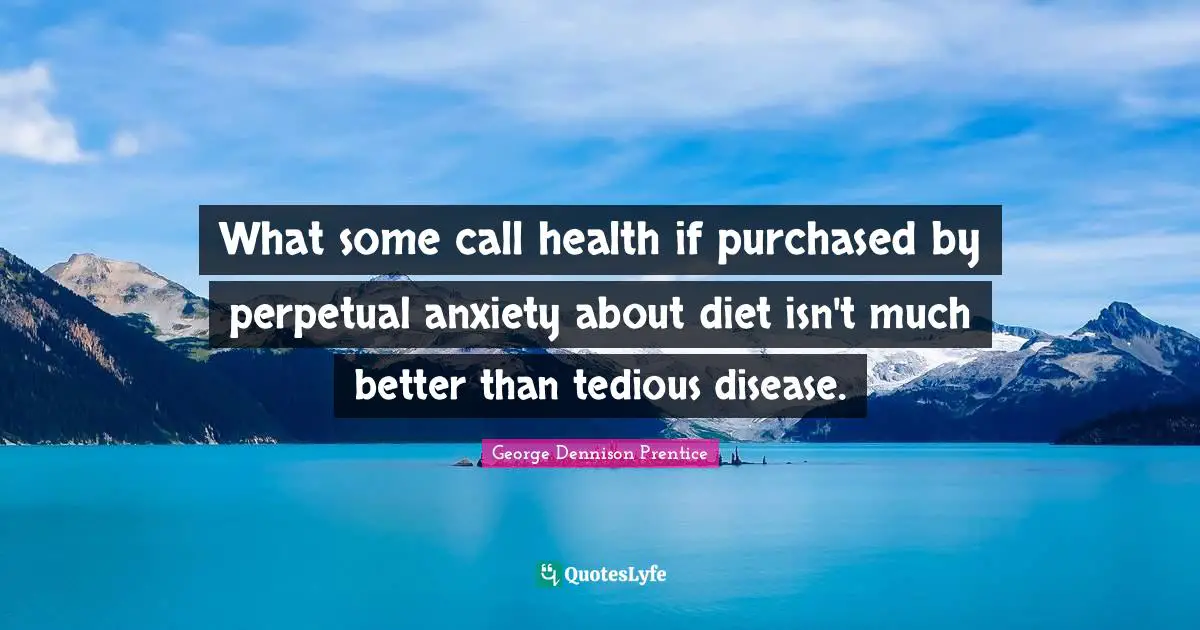 What some call health if purchased by perpetual anxiety about diet isn't much better than tedious disease.