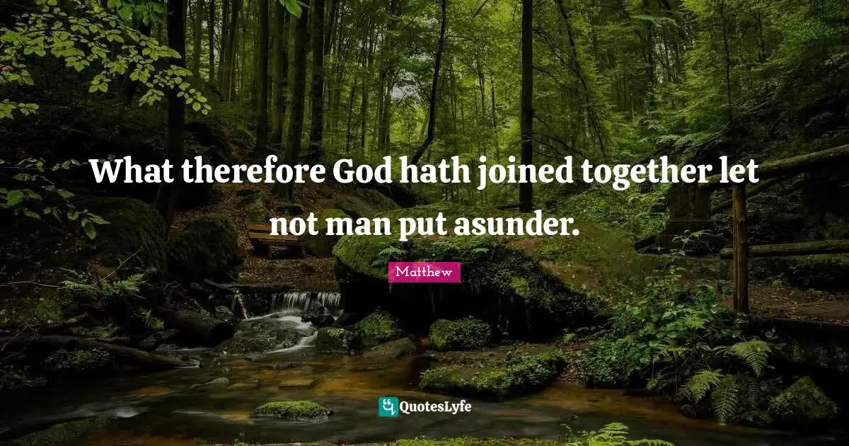 What therefore God hath joined together let not man put asunder.