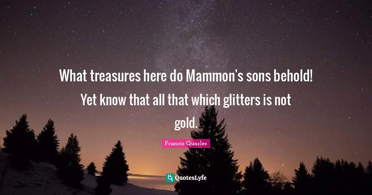 What treasures here do Mammon's sons behold! Yet know that all that which glitters is not gold.