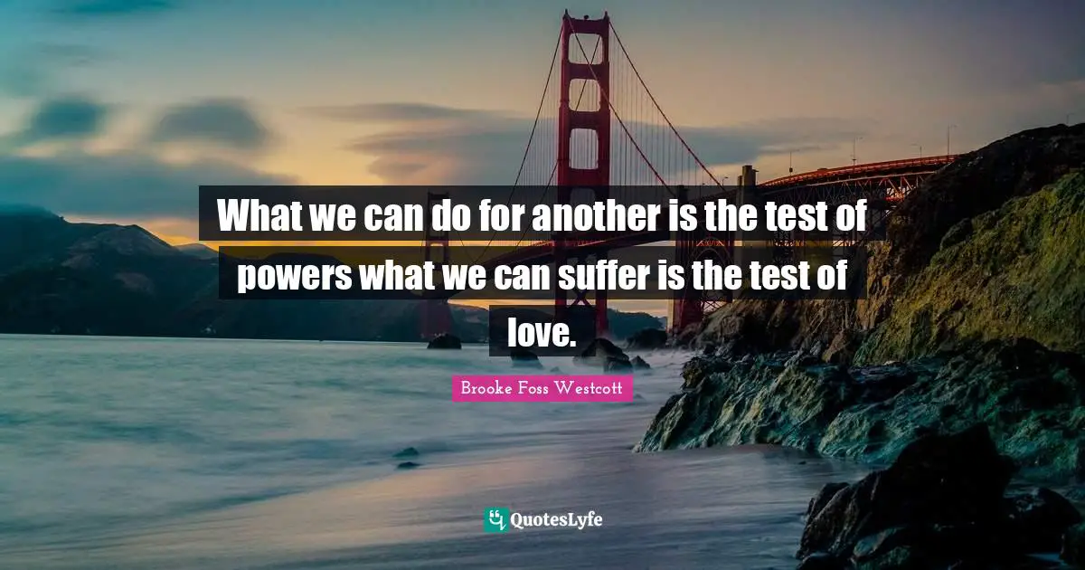 What we can do for another is the test of powers what we can suffer is the test of love.