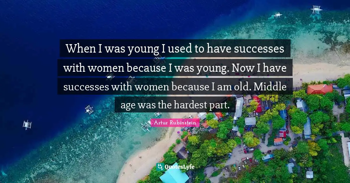 When I was young I used to have successes with women because I was young. Now I have successes with women because I am old. Middle age was the hardest part.