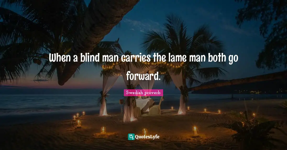 Swedish proverb Quotes: When a blind man carries the lame man both go forward.