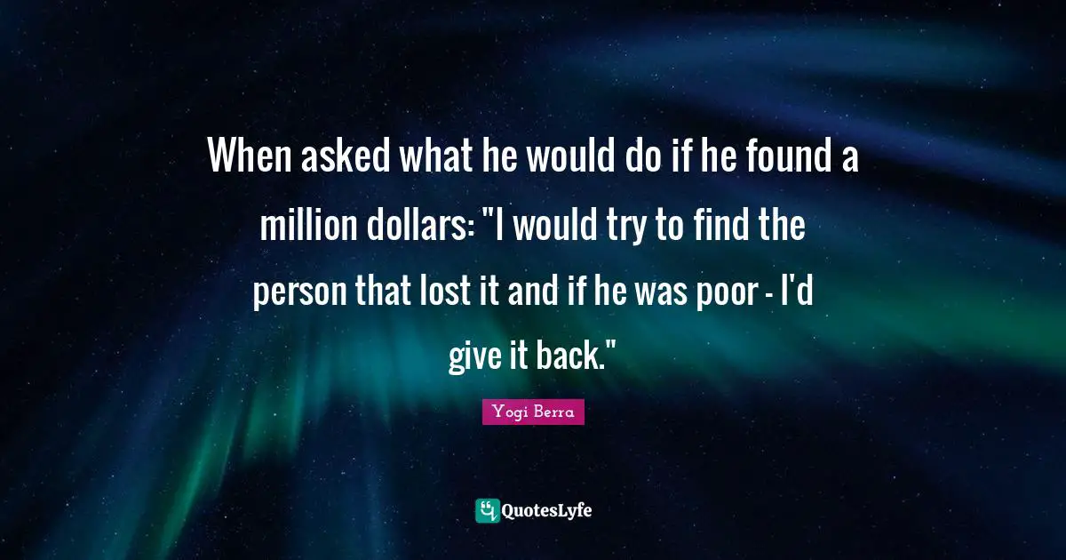 When asked what he would do if he found a million dollars: "I would try to find the person that lost it and if he was poor - I'd give it back."