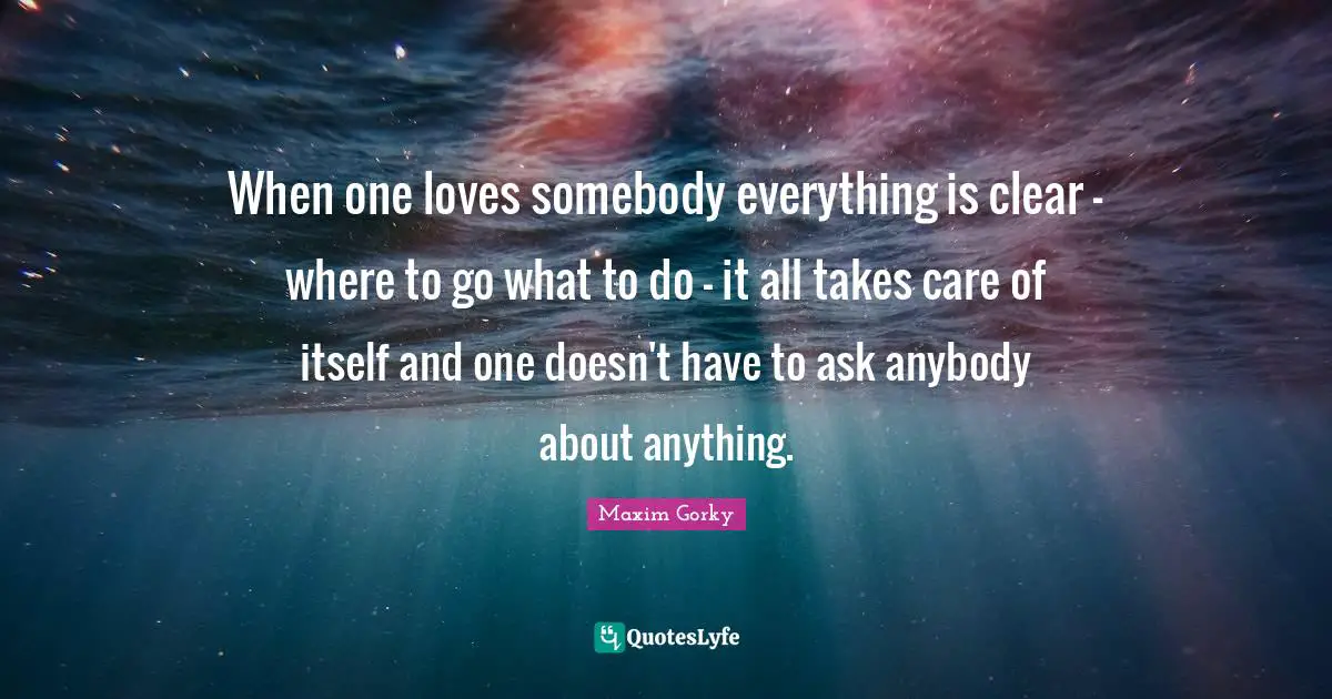 Maxim Gorky Quotes: "When one loves somebody everything is clear - where to go what to do - it all takes care of itself and one doesn't have to ask anybody about anything."
