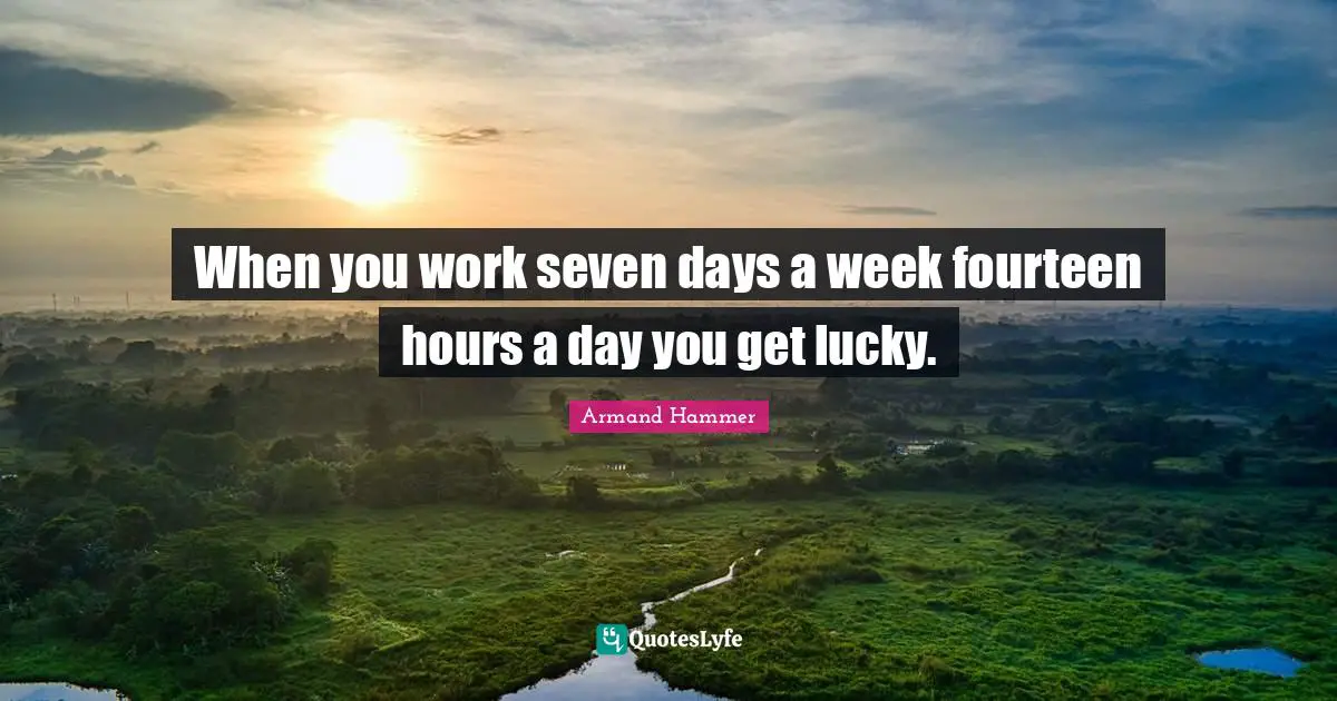 When you work seven days a week fourteen hours a day you get lucky.