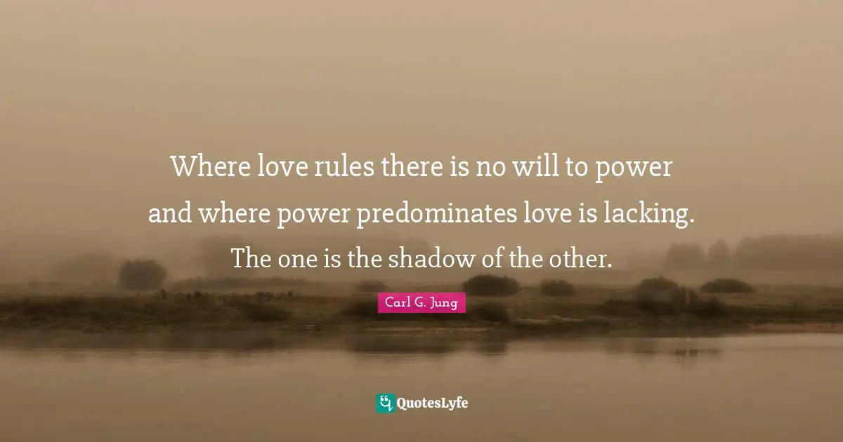 Where love rules there is no will to power and where power predominates love is lacking. The one is the shadow of the other.