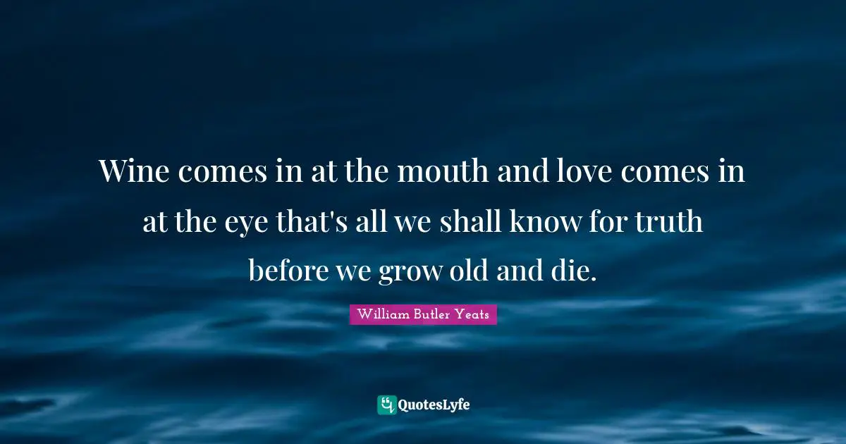 Wine comes in at the mouth and love comes in at the eye that's all we shall know for truth before we grow old and die.