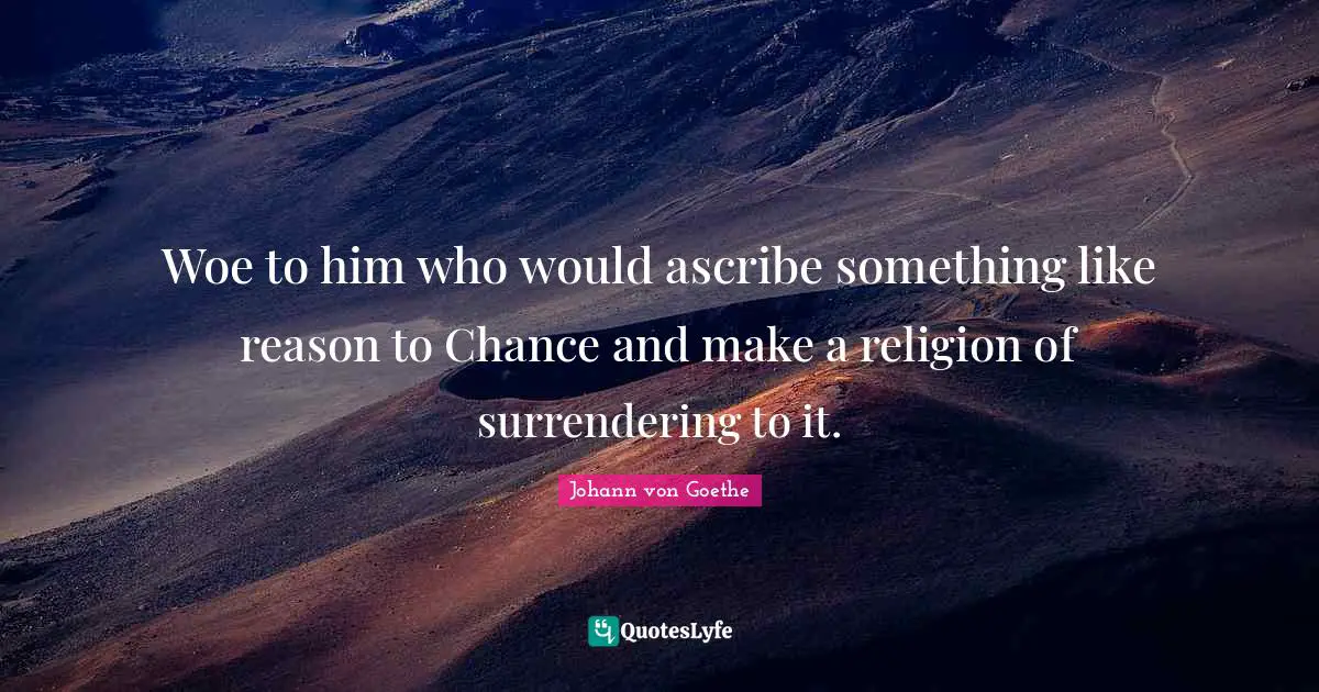 Woe to him who would ascribe something like reason to Chance and make a religion of surrendering to it.