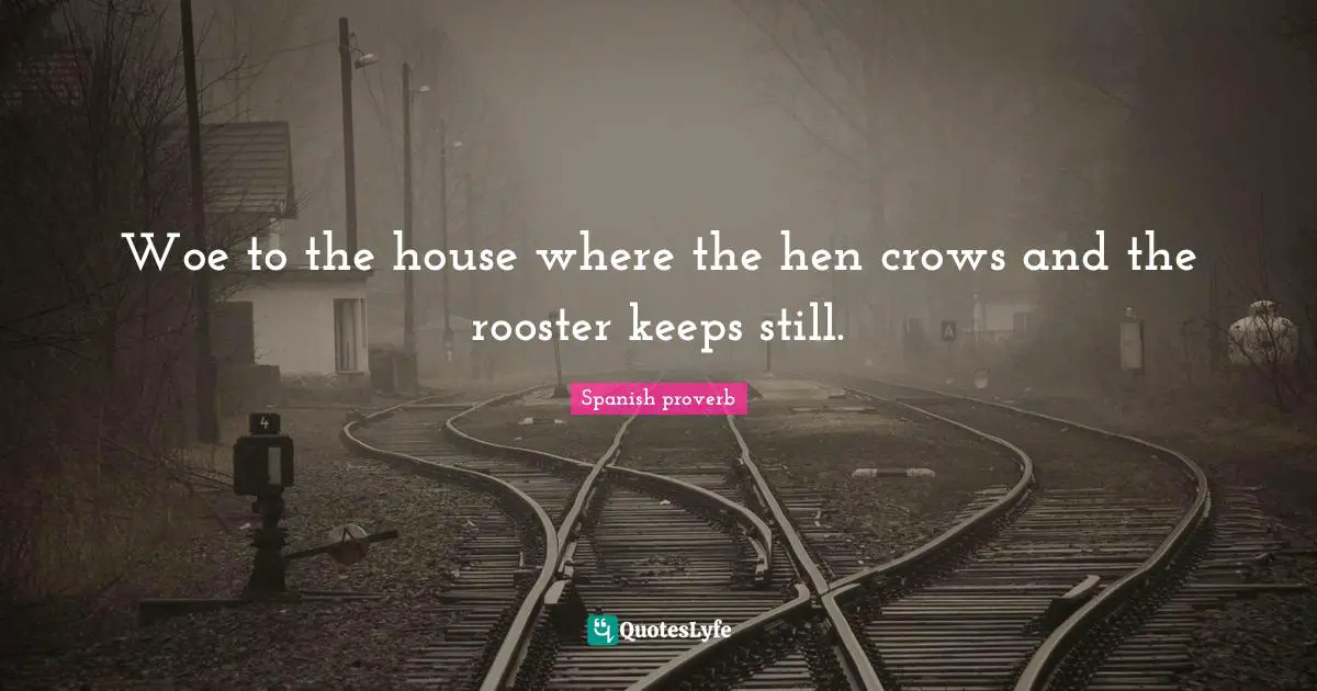 Spanish Proverb Quotes: "Woe to the house where the hen crows and the rooster keeps still."