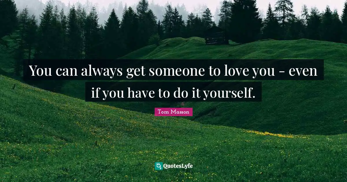 You can always get someone to love you - even if you have to do it yourself.