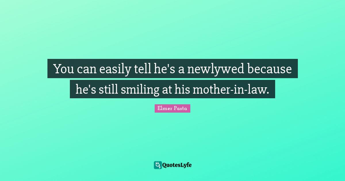 You can easily tell he's a newlywed because he's still smiling at his mother-in-law.