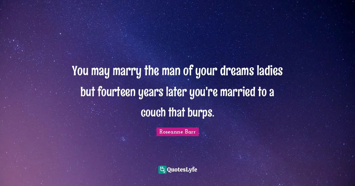 You may marry the man of your dreams ladies but fourteen years later you're married to a couch that burps.