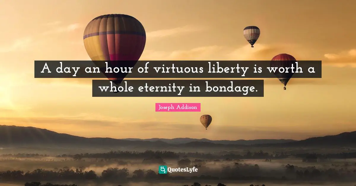 A day an hour of virtuous liberty is worth a whole eternity in bondage.